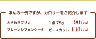 ほんの一例ですが、カロリーを紹介します ときめきプリン1個あたり110kcal プレーンシフォンケーキピースカット185kcal